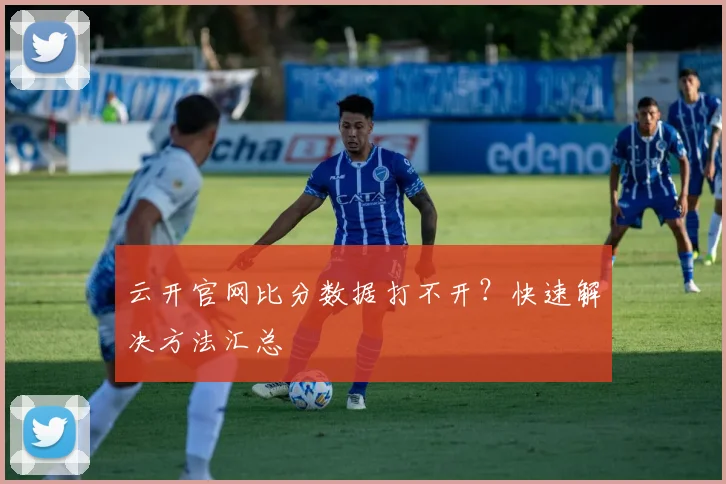云开官网比分数据打不开?快速解决方法汇总