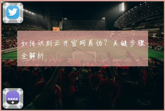 如何识别云开官网真伪?关键步骤全解析