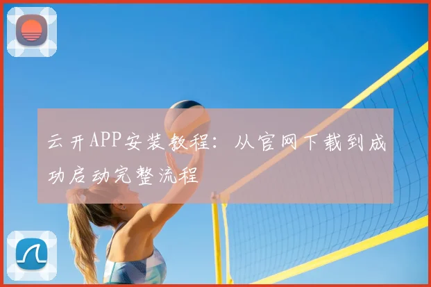 云开APP安装教程:从官网下载到成功启动完整流程