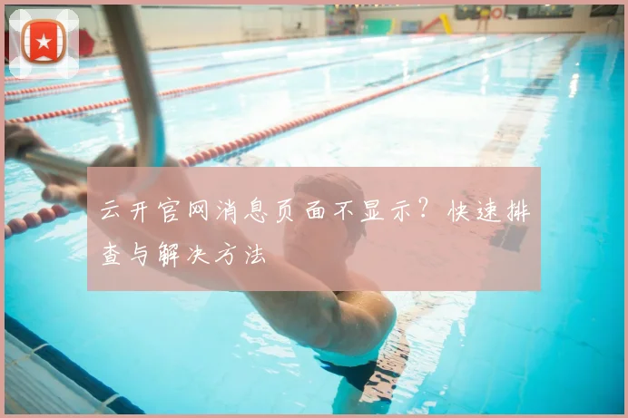云开官网消息页面不显示?快速排查与解决方法
