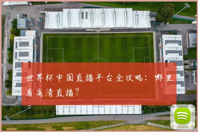 世界杯中国直播平台全攻略：哪里看高清直播？