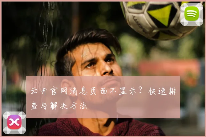 云开官网消息页面不显示？快速排查与解决方法