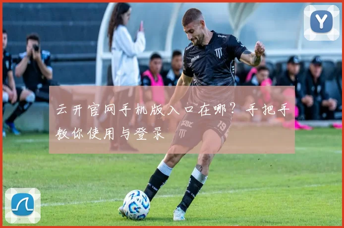 云开官网手机版入口在哪？手把手教你使用与登录