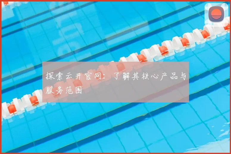 探索云开官网：了解其核心产品与服务范围