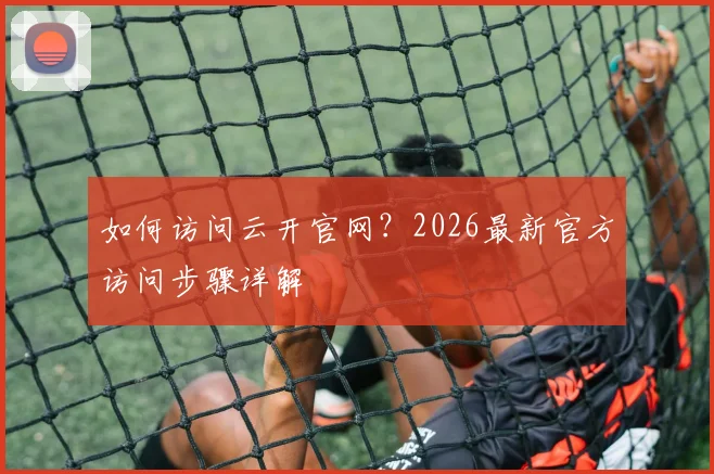 如何访问云开官网?2026最新官方访问步骤详解