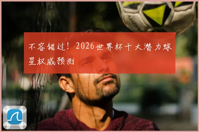 不容错过!2026世界杯十大潜力球星权威预测