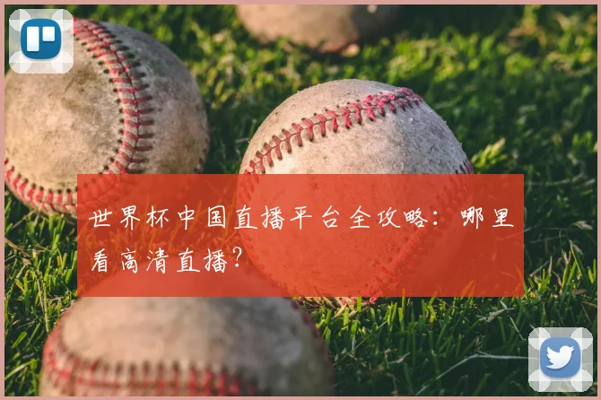 世界杯中国直播平台全攻略：哪里看高清直播？