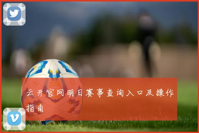 云开官网明日赛事查询入口及操作指南