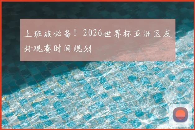 上班族必备!2026世界杯亚洲区友好观赛时间规划