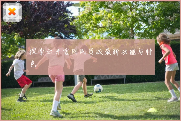 探索云开官网网页版最新功能与特色