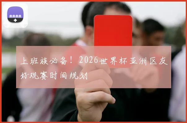 上班族必备！2026世界杯亚洲区友好观赛时间规划