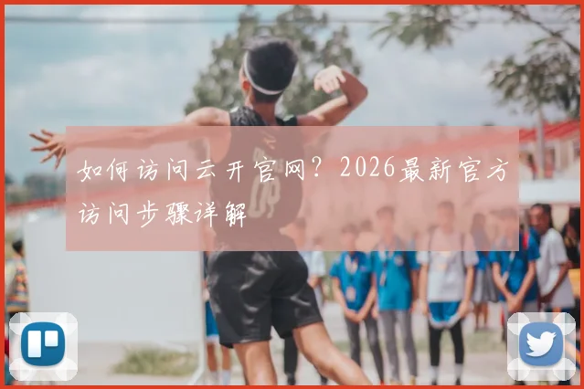 如何访问云开官网?2026最新官方访问步骤详解